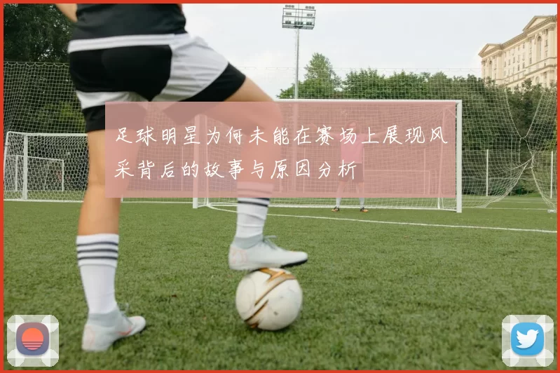 足球明星为何未能在赛场上展现风采背后的故事与原因分析