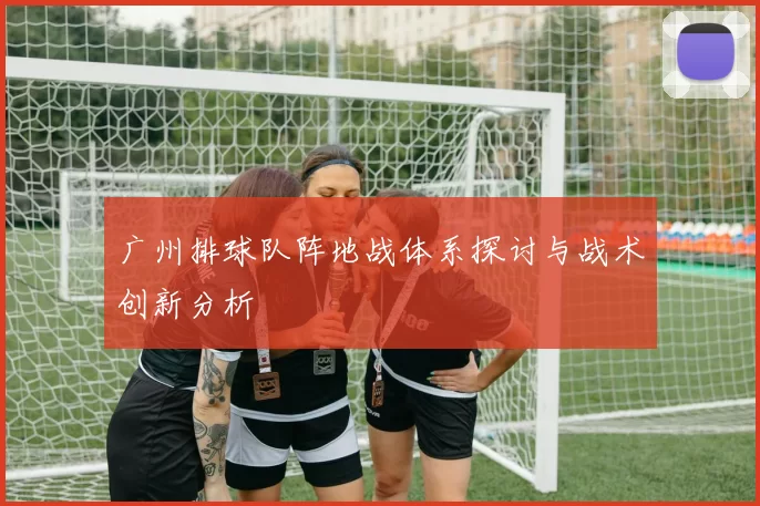 广州排球队阵地战体系探讨与战术创新分析