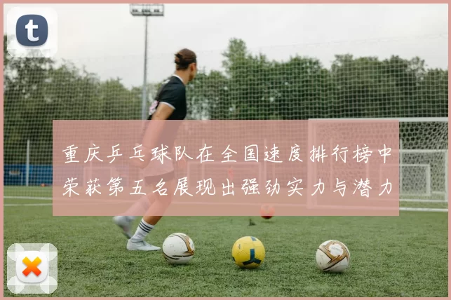 重庆乒乓球队在全国速度排行榜中荣获第五名展现出强劲实力与潜力