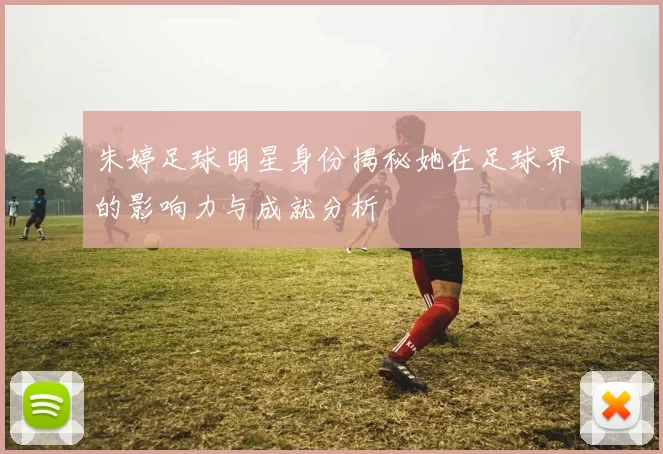 朱婷足球明星身份揭秘她在足球界的影响力与成就分析