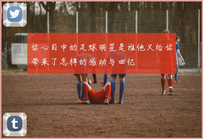 你心目中的足球明星是谁他又给你带来了怎样的感动与回忆