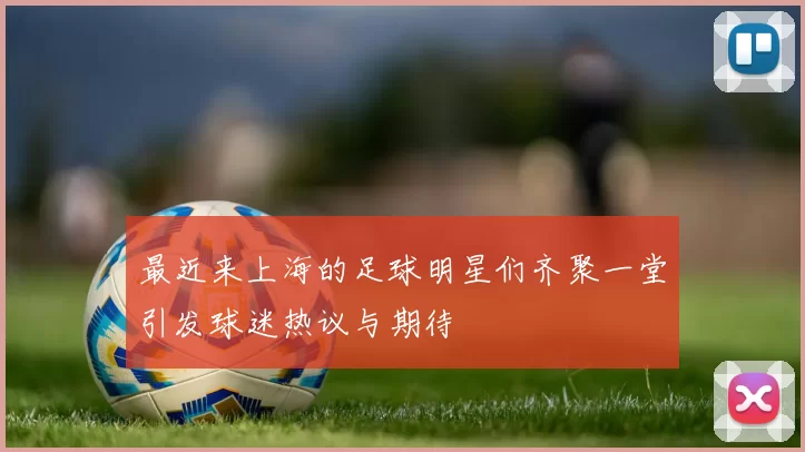 最近来上海的足球明星们齐聚一堂引发球迷热议与期待