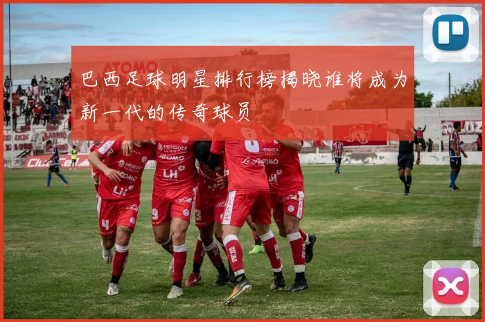 巴西足球明星排行榜揭晓谁将成为新一代的传奇球员