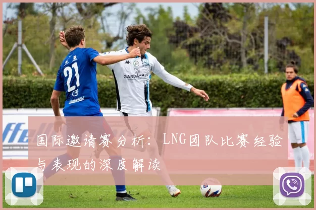 国际邀请赛分析：LNG团队比赛经验与表现的深度解读