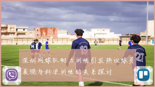 深圳网球队耐力训练引发热议球员表现与科学训练的关系探讨
