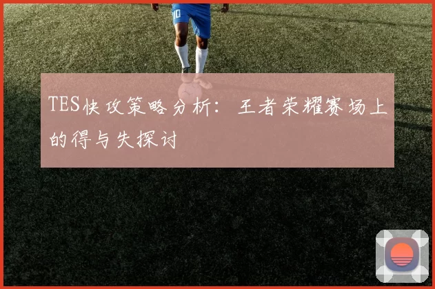 TES快攻策略分析：王者荣耀赛场上的得与失探讨