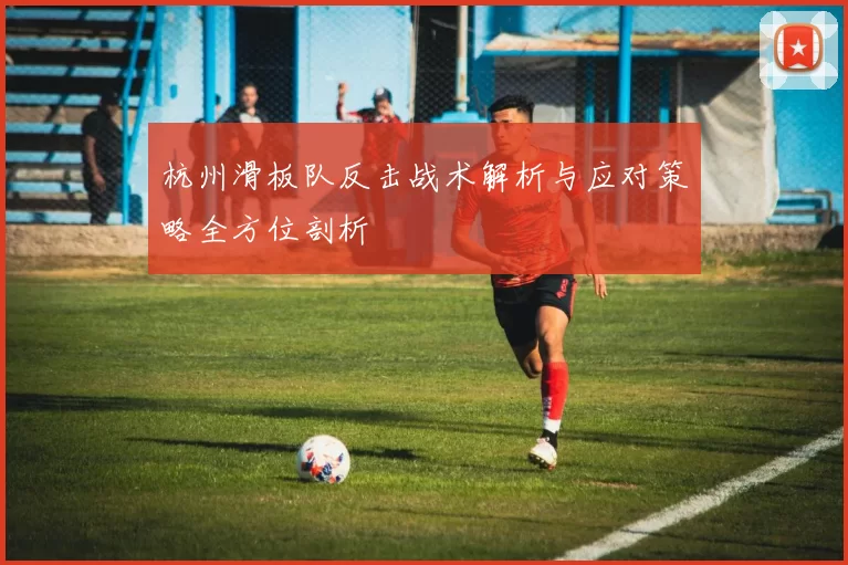 杭州滑板队反击战术解析与应对策略全方位剖析