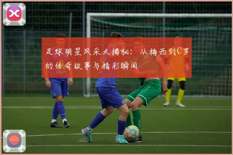 足球明星风采大揭秘：从梅西到C罗的传奇故事与精彩瞬间