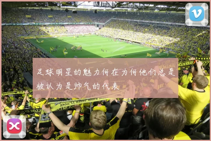 足球明星的魅力何在为何他们总是被认为是帅气的代表