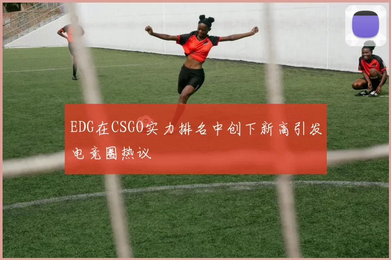 EDG在CSGO实力排名中创下新高引发电竞圈热议