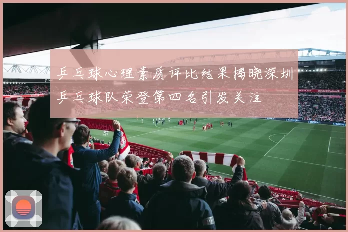乒乓球心理素质评比结果揭晓深圳乒乓球队荣登第四名引发关注