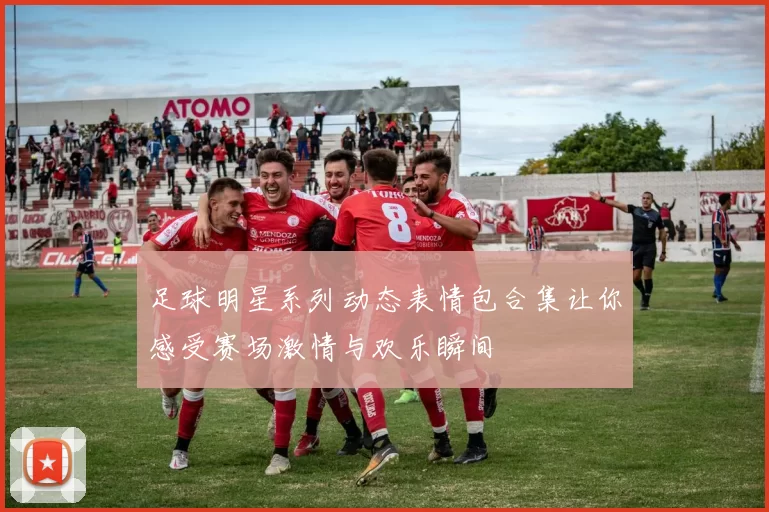 足球明星系列动态表情包合集让你感受赛场激情与欢乐瞬间