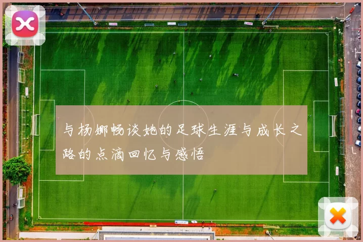 与杨娜畅谈她的足球生涯与成长之路的点滴回忆与感悟