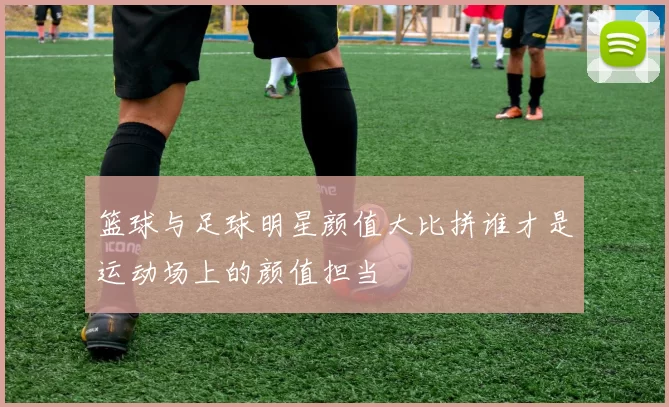 篮球与足球明星颜值大比拼谁才是运动场上的颜值担当