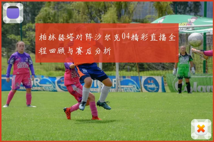 柏林赫塔对阵沙尔克04精彩直播全程回顾与赛后分析