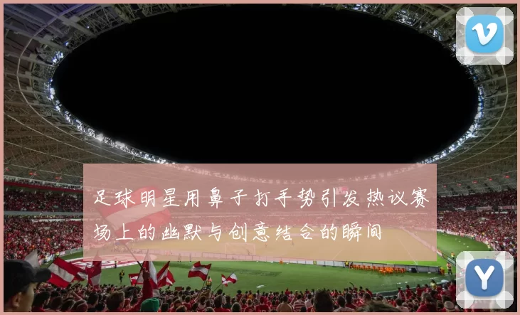 足球明星用鼻子打手势引发热议赛场上的幽默与创意结合的瞬间