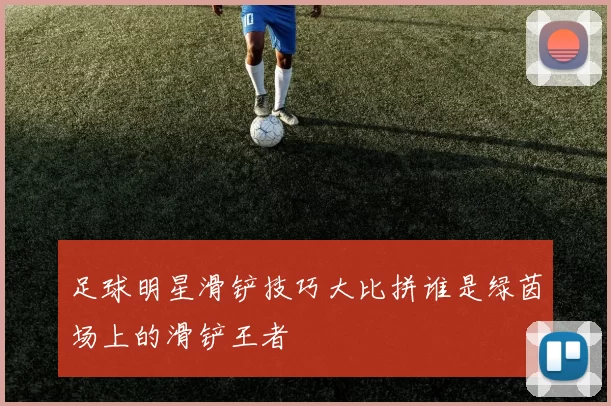 足球明星滑铲技巧大比拼谁是绿茵场上的滑铲王者