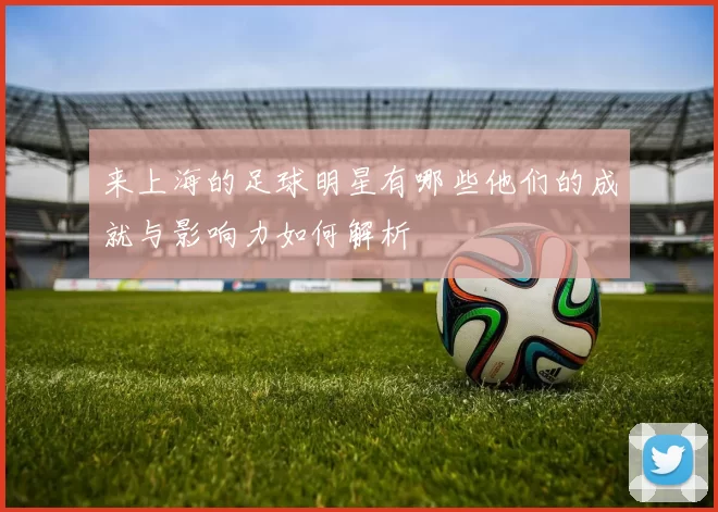 来上海的足球明星有哪些他们的成就与影响力如何解析