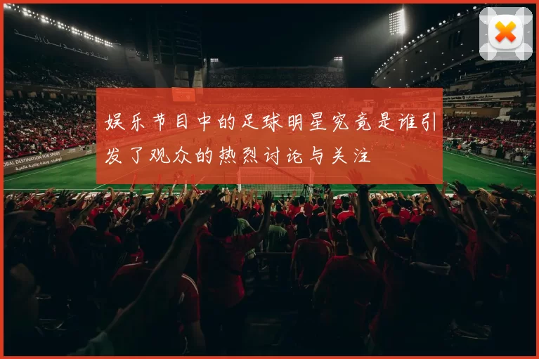 娱乐节目中的足球明星究竟是谁引发了观众的热烈讨论与关注