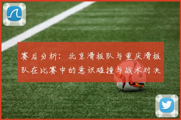 赛后分析：北京滑板队与重庆滑板队在比赛中的意识碰撞与战术对决