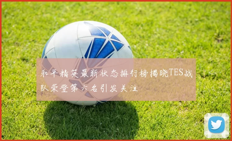 和平精英最新状态排行榜揭晓TES战队荣登第六名引发关注