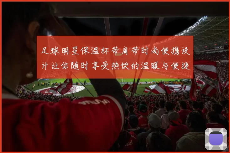 足球明星保温杯带肩带时尚便携设计让你随时享受热饮的温暖与便捷