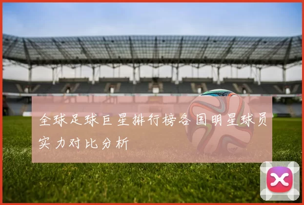 全球足球巨星排行榜各国明星球员实力对比分析