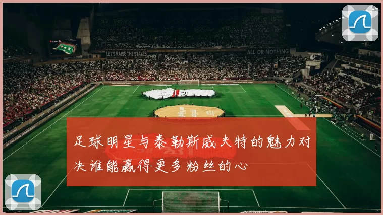 足球明星与泰勒斯威夫特的魅力对决谁能赢得更多粉丝的心