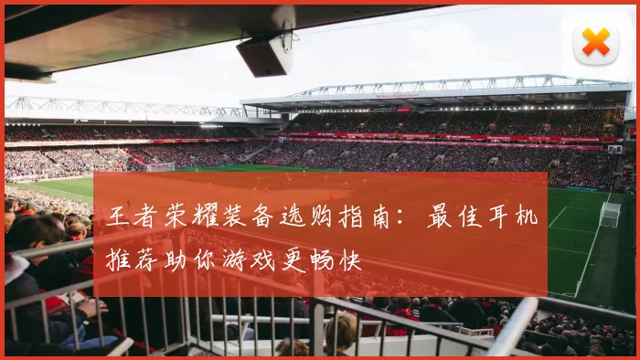 王者荣耀装备选购指南：最佳耳机推荐助你游戏更畅快