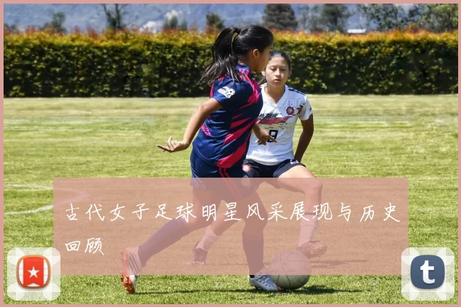 古代女子足球明星风采展现与历史回顾
