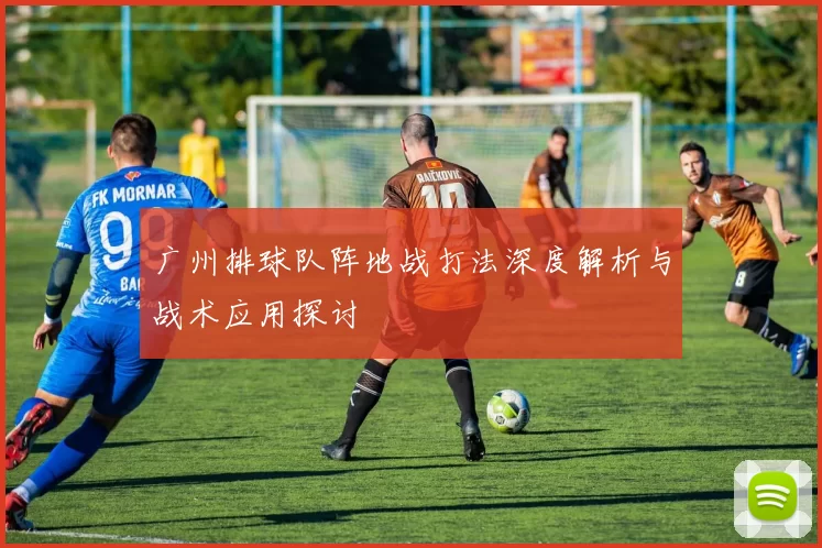 广州排球队阵地战打法深度解析与战术应用探讨