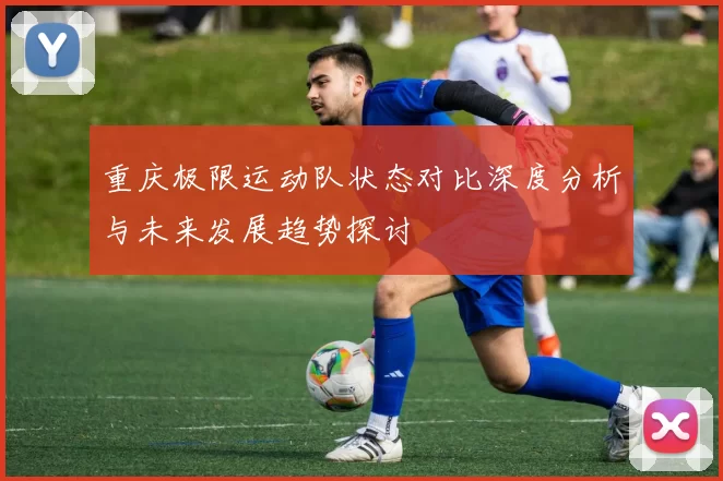 重庆极限运动队状态对比深度分析与未来发展趋势探讨
