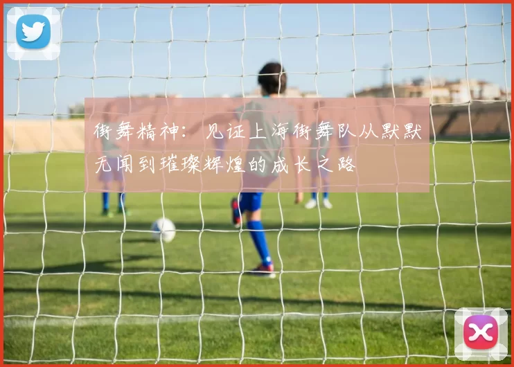 街舞精神：见证上海街舞队从默默无闻到璀璨辉煌的成长之路