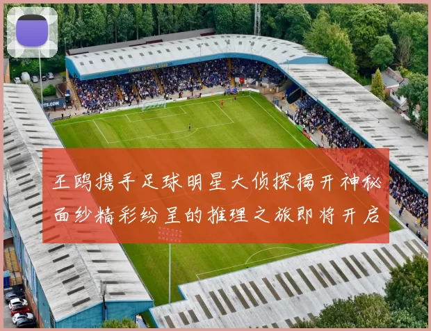 王鸥携手足球明星大侦探揭开神秘面纱精彩纷呈的推理之旅即将开启