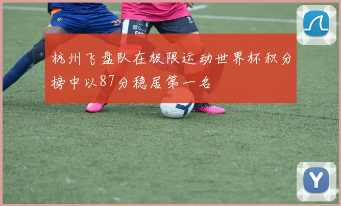 杭州飞盘队在极限运动世界杯积分榜中以87分稳居第一名
