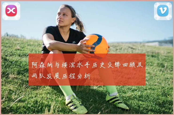 阿森纳与横滨水手历史交锋回顾及两队发展历程分析