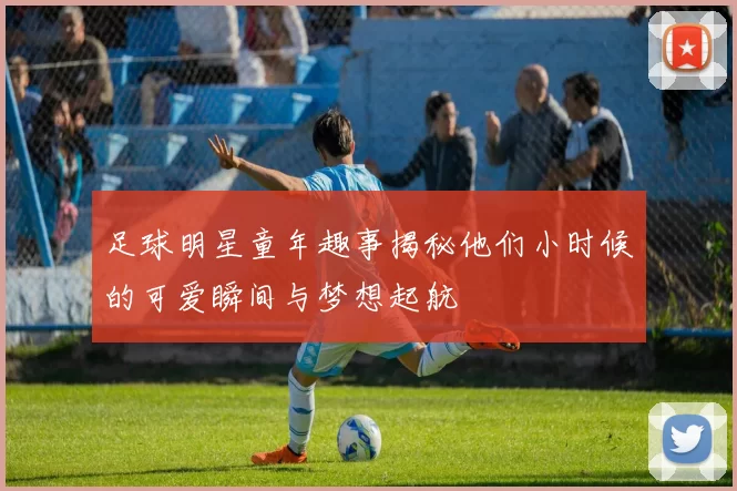 足球明星童年趣事揭秘他们小时候的可爱瞬间与梦想起航