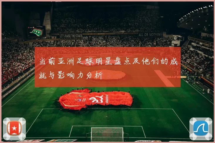 当前亚洲足球明星盘点及他们的成就与影响力分析