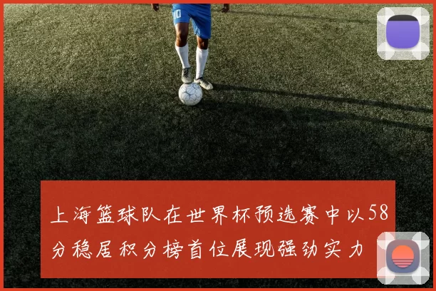 上海篮球队在世界杯预选赛中以58分稳居积分榜首位展现强劲实力