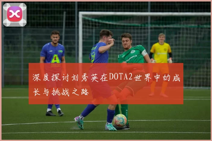 深度探讨刘秀英在DOTA2世界中的成长与挑战之路
