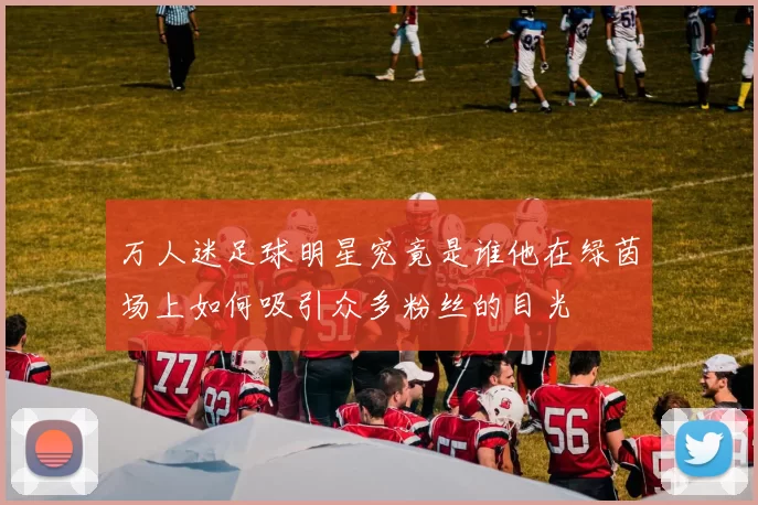 万人迷足球明星究竟是谁他在绿茵场上如何吸引众多粉丝的目光