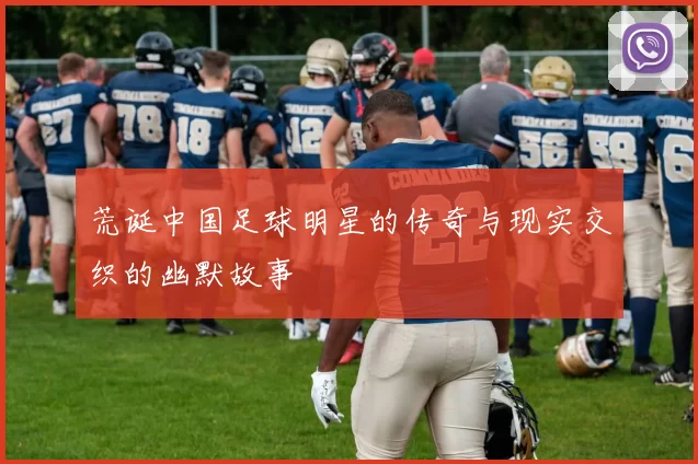 荒诞中国足球明星的传奇与现实交织的幽默故事