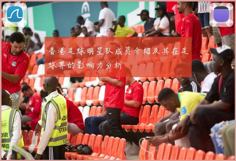 香港足球明星队成员介绍及其在足球界的影响力分析