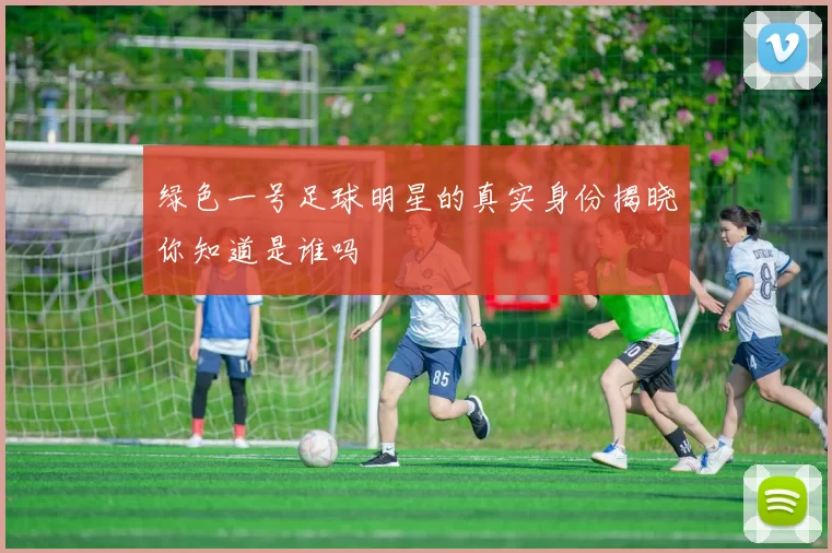 绿色一号足球明星的真实身份揭晓你知道是谁吗