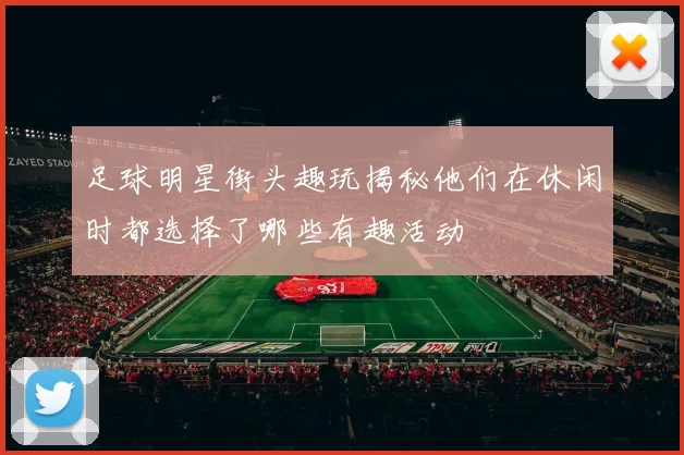 足球明星街头趣玩揭秘他们在休闲时都选择了哪些有趣活动