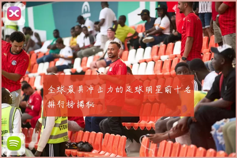 全球最具冲击力的足球明星前十名排行榜揭秘