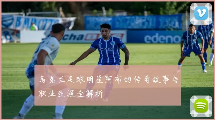 乌克兰足球明星阿布的传奇故事与职业生涯全解析