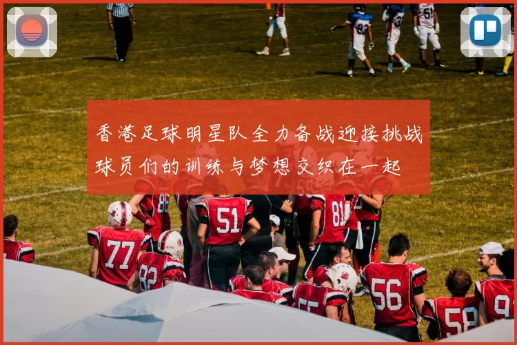 香港足球明星队全力备战迎接挑战球员们的训练与梦想交织在一起
