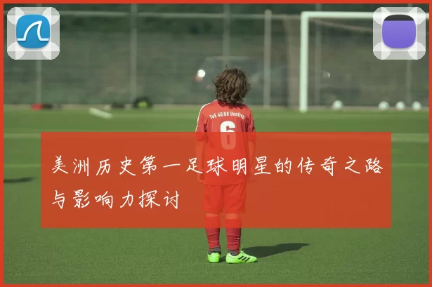 美洲历史第一足球明星的传奇之路与影响力探讨