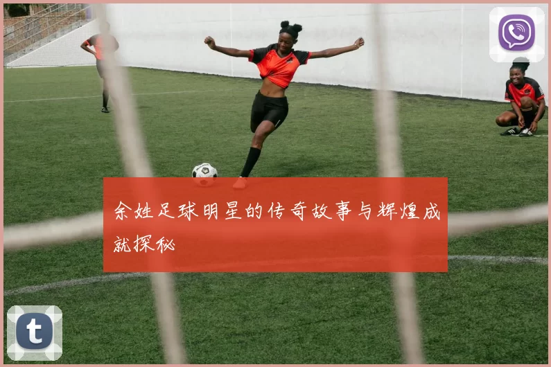 余姓足球明星的传奇故事与辉煌成就探秘